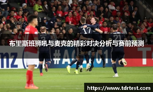 布里斯班狮吼与麦克的精彩对决分析与赛前预测