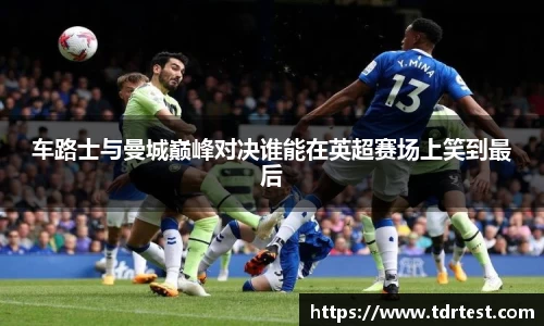 车路士与曼城巅峰对决谁能在英超赛场上笑到最后
