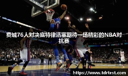 费城76人对决底特律活塞期待一场精彩的NBA对抗赛