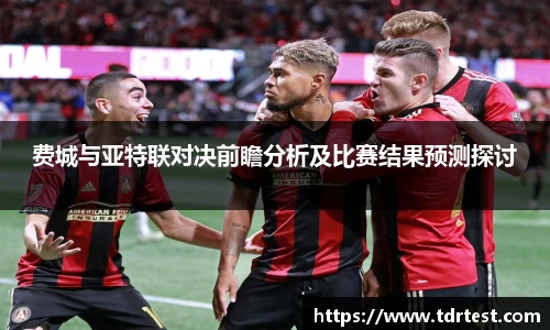 费城与亚特联对决前瞻分析及比赛结果预测探讨